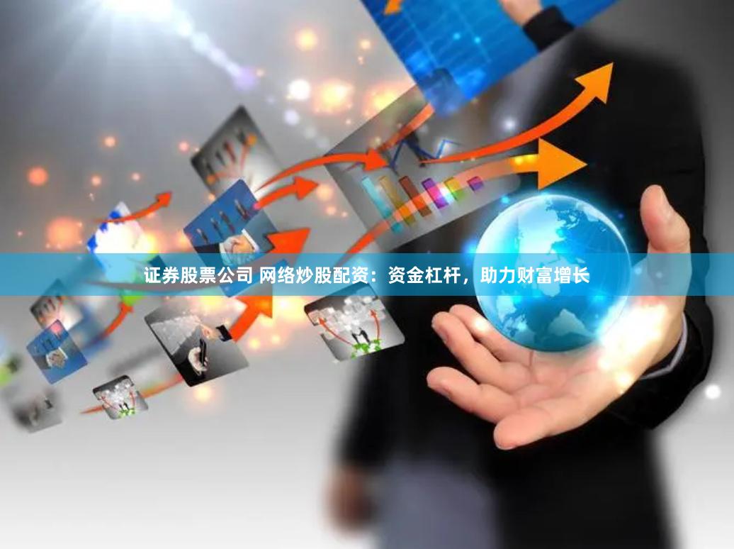 证券股票公司 网络炒股配资：资金杠杆，助力财富增长