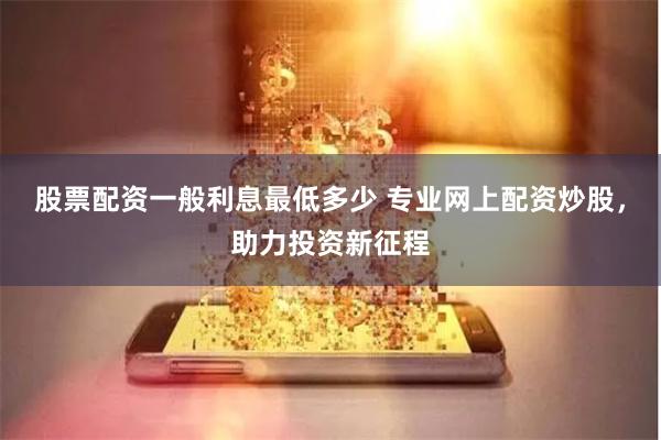 股票配资一般利息最低多少 专业网上配资炒股，助力投资新征程