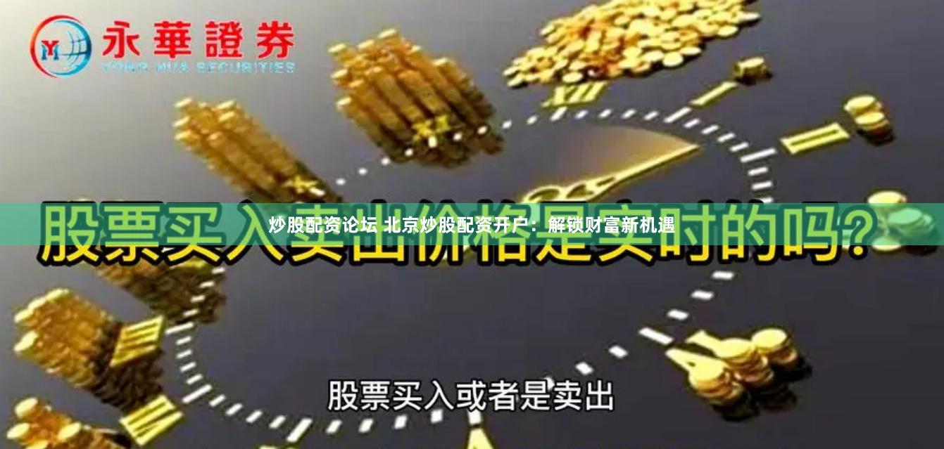 炒股配资论坛 北京炒股配资开户：解锁财富新机遇