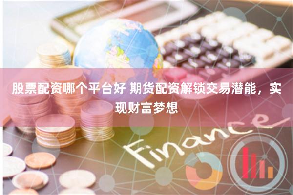 股票配资哪个平台好 期货配资解锁交易潜能，实现财富梦想