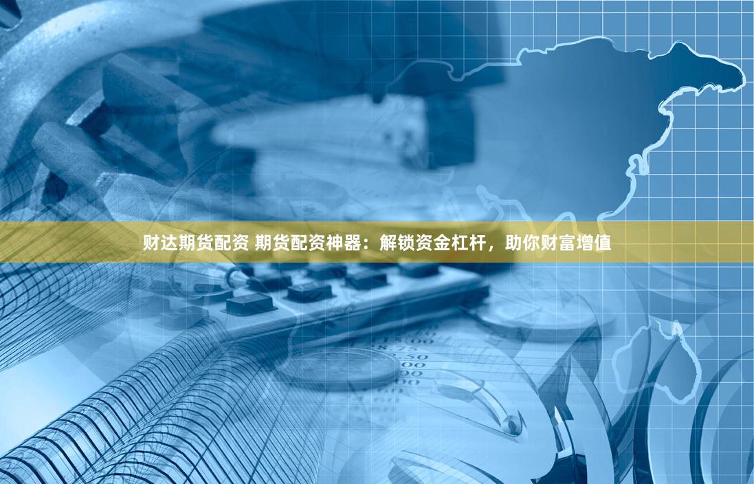 财达期货配资 期货配资神器：解锁资金杠杆，助你财富增值