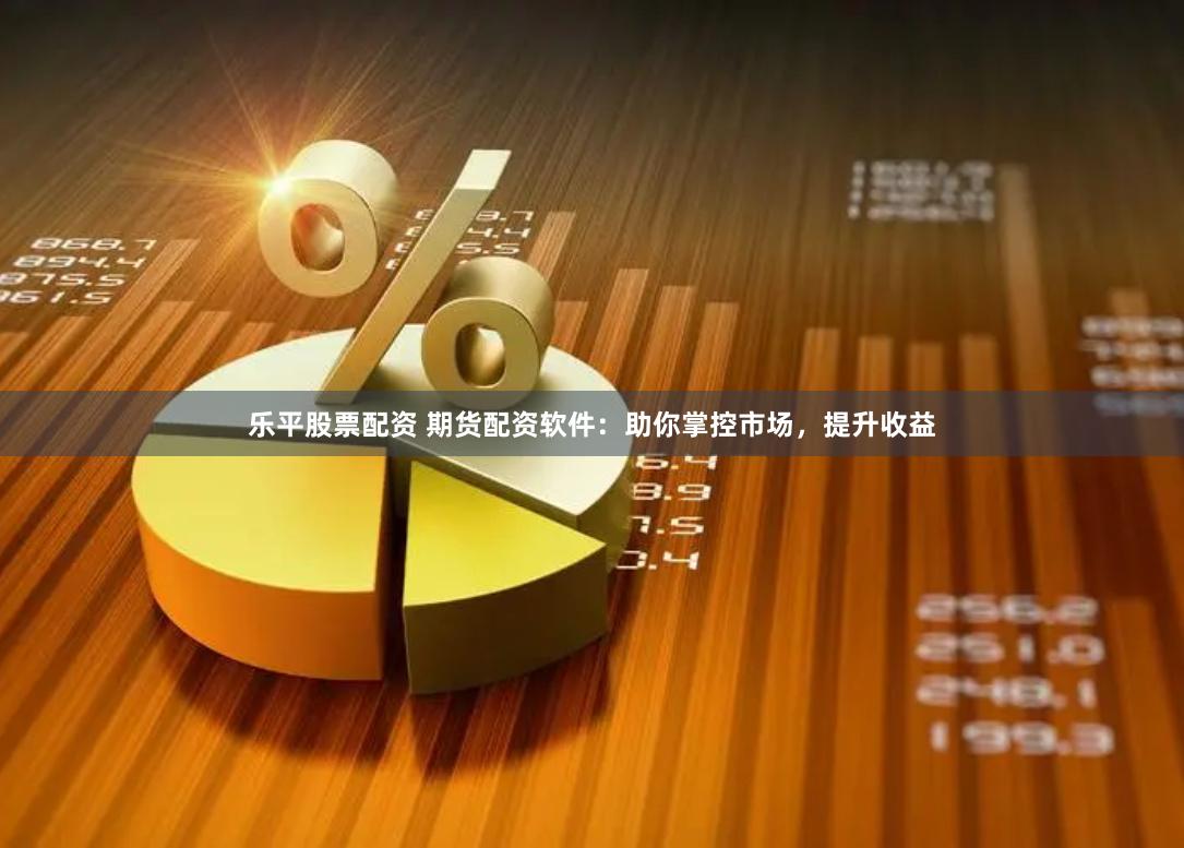 乐平股票配资 期货配资软件：助你掌控市场，提升收益