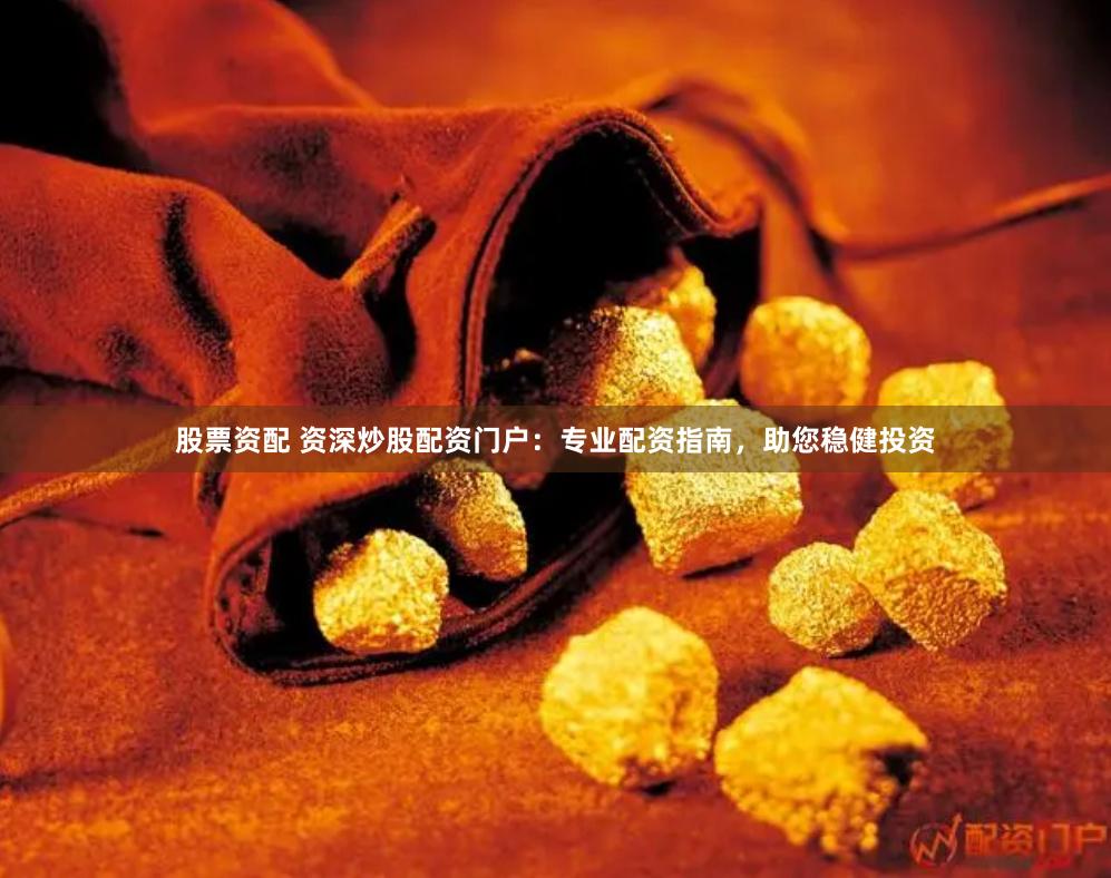 股票资配 资深炒股配资门户：专业配资指南，助您稳健投资