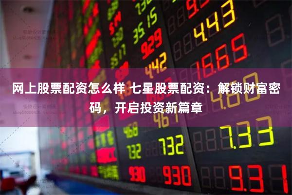 网上股票配资怎么样 七星股票配资：解锁财富密码，开启投资新篇章