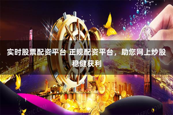 实时股票配资平台 正规配资平台，助您网上炒股稳健获利