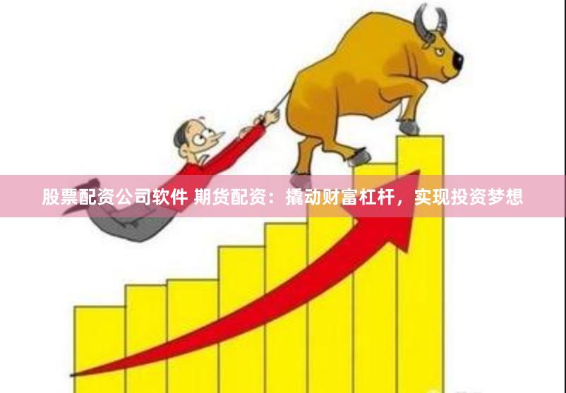 股票配资公司软件 期货配资：撬动财富杠杆，实现投资梦想