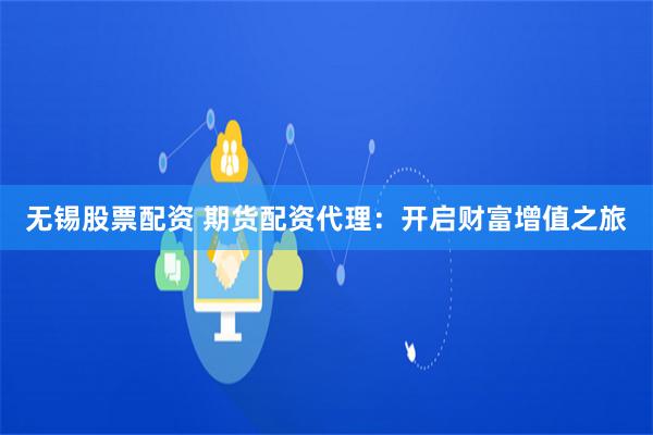 无锡股票配资 期货配资代理：开启财富增值之旅