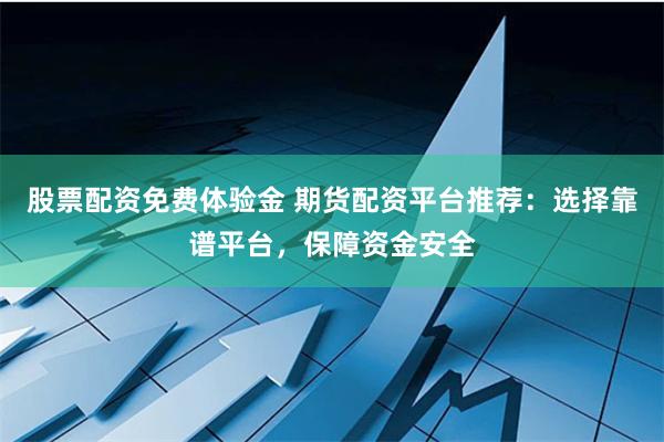 股票配资免费体验金 期货配资平台推荐：选择靠谱平台，保障资金安全