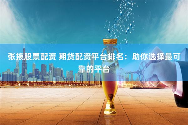 张掖股票配资 期货配资平台排名：助你选择最可靠的平台