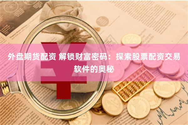 外盘期货配资 解锁财富密码：探索股票配资交易软件的奥秘
