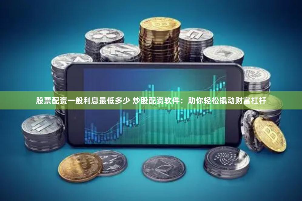 股票配资一般利息最低多少 炒股配资软件：助你轻松撬动财富杠杆