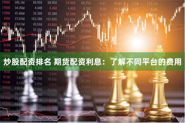 炒股配资排名 期货配资利息：了解不同平台的费用