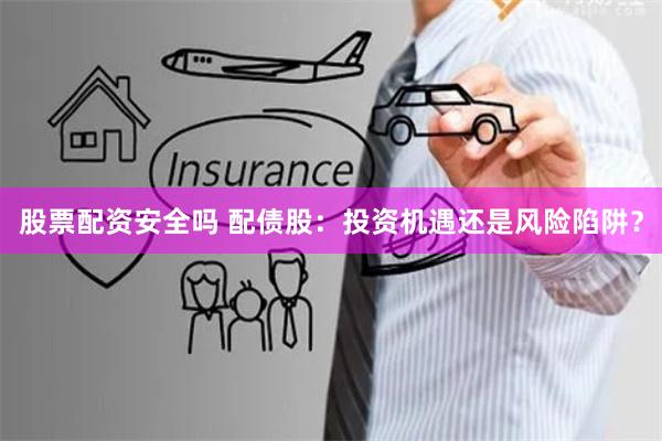 股票配资安全吗 配债股：投资机遇还是风险陷阱？