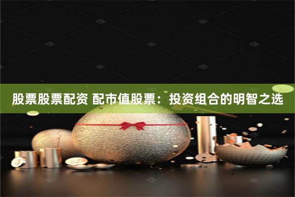 股票股票配资 配市值股票：投资组合的明智之选