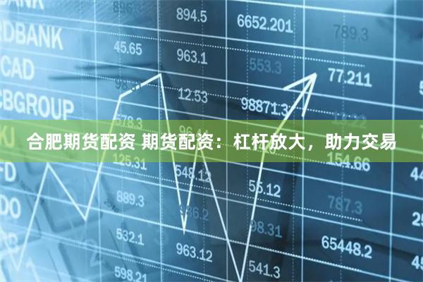 合肥期货配资 期货配资：杠杆放大，助力交易