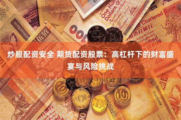 炒股配资安全 期货配资股票：高杠杆下的财富盛宴与风险挑战