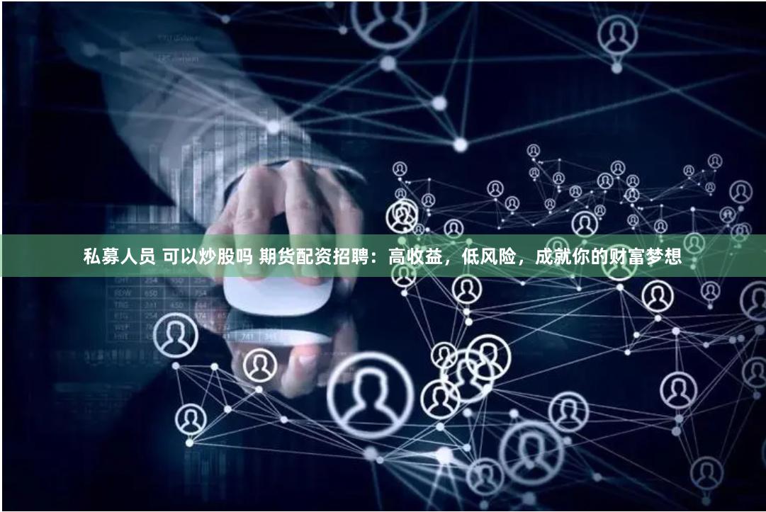 私募人员 可以炒股吗 期货配资招聘：高收益，低风险，成就你的财富梦想