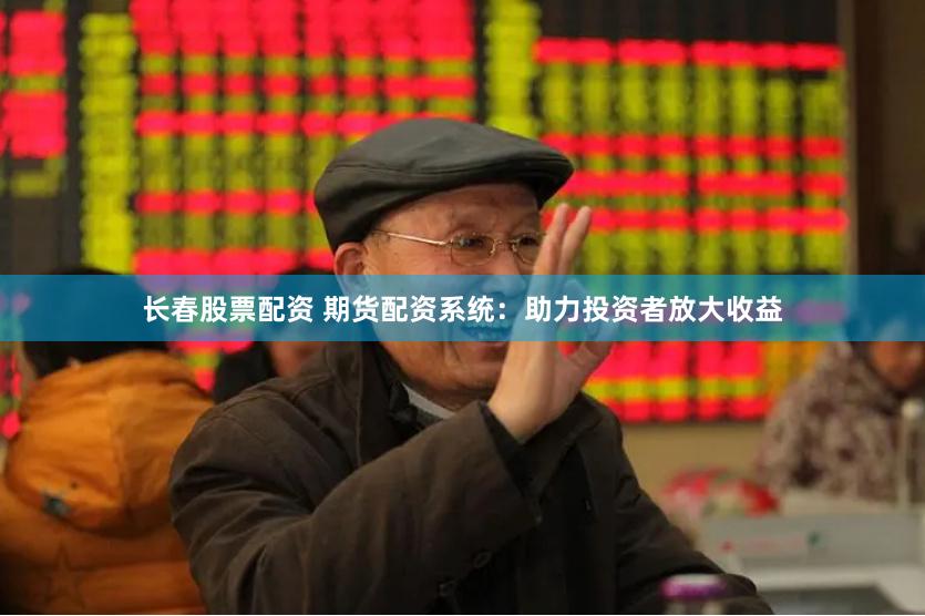 长春股票配资 期货配资系统：助力投资者放大收益