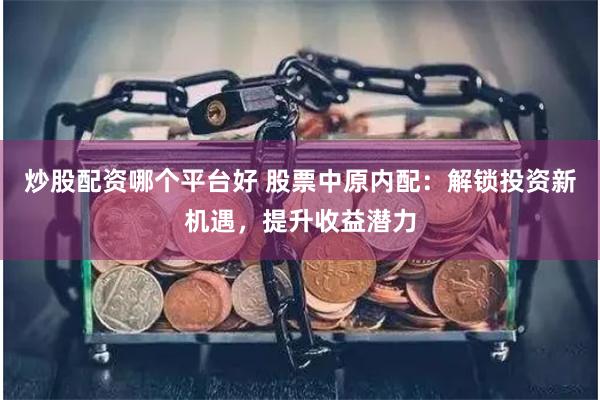 炒股配资哪个平台好 股票中原内配：解锁投资新机遇，提升收益潜力