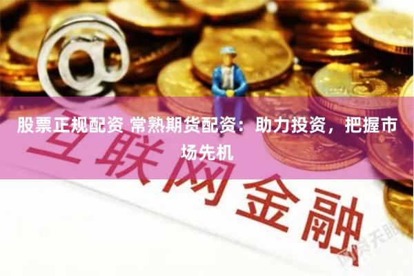 股票正规配资 常熟期货配资：助力投资，把握市场先机