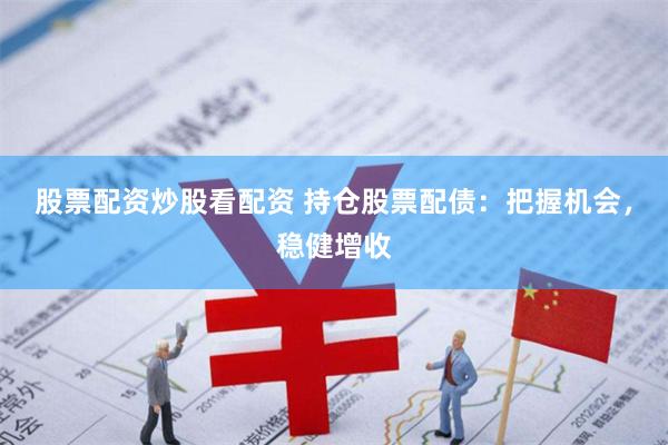 股票配资炒股看配资 持仓股票配债：把握机会，稳健增收