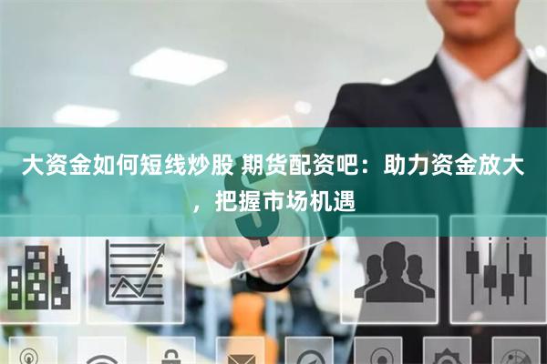 大资金如何短线炒股 期货配资吧：助力资金放大，把握市场机遇