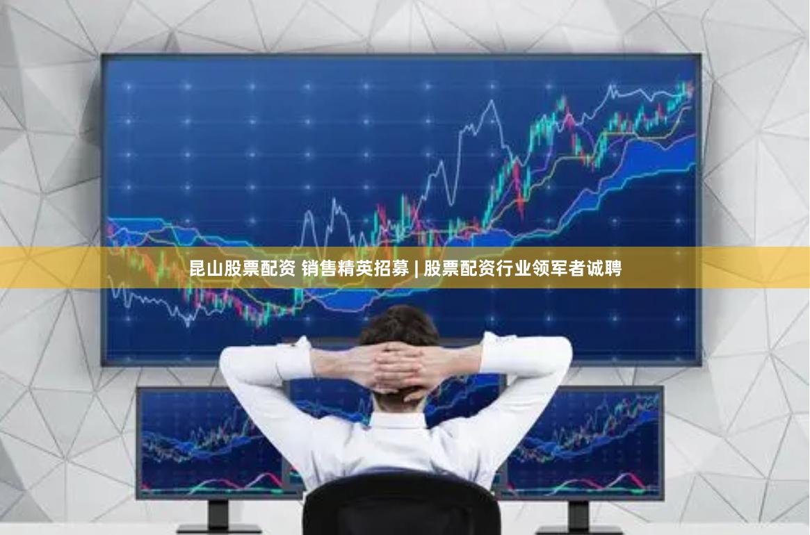 昆山股票配资 销售精英招募 | 股票配资行业领军者诚聘