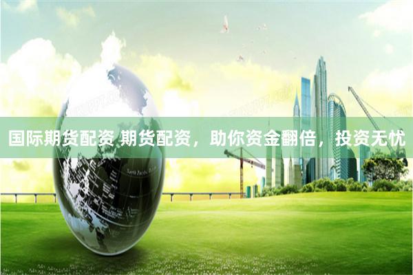 国际期货配资 期货配资，助你资金翻倍，投资无忧