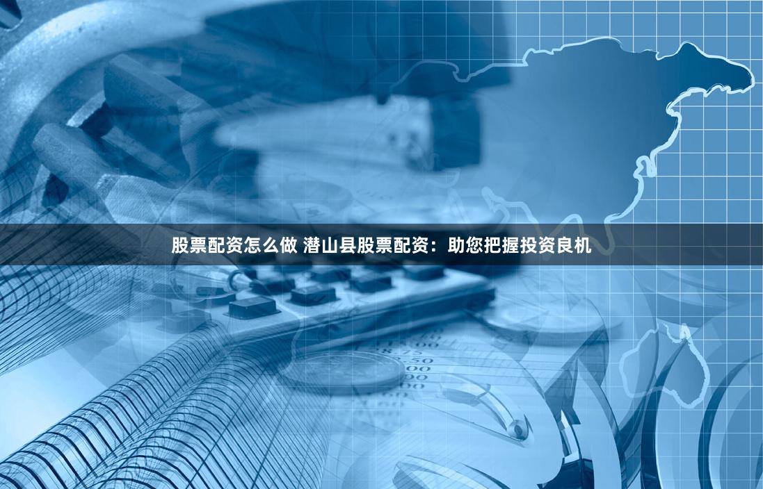 股票配资怎么做 潜山县股票配资：助您把握投资良机