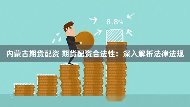 内蒙古期货配资 期货配资合法性：深入解析法律法规