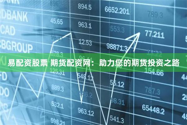 易配资股票 期货配资网：助力您的期货投资之路