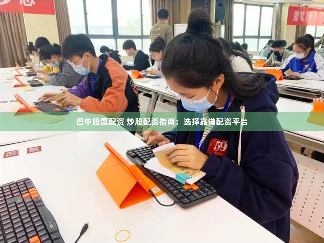 巴中股票配资 炒股配资指南：选择靠谱配资平台