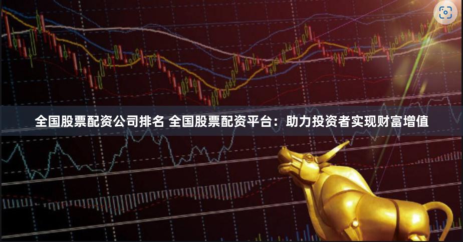 全国股票配资公司排名 全国股票配资平台：助力投资者实现财富增值