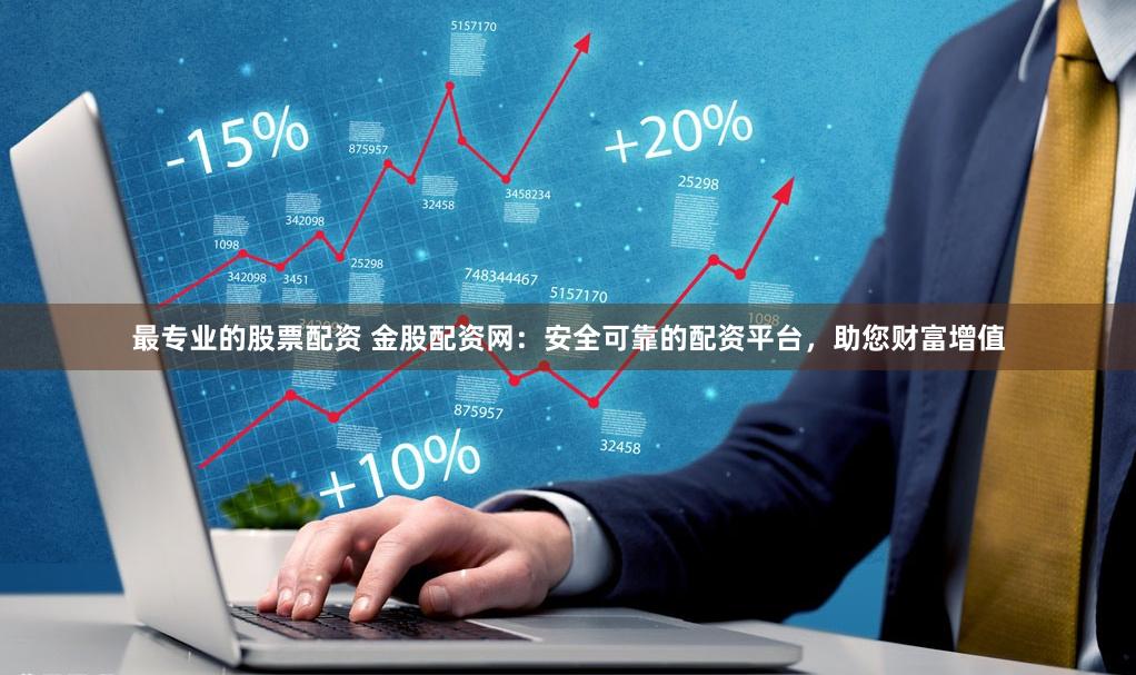 最专业的股票配资 金股配资网：安全可靠的配资平台，助您财富增值