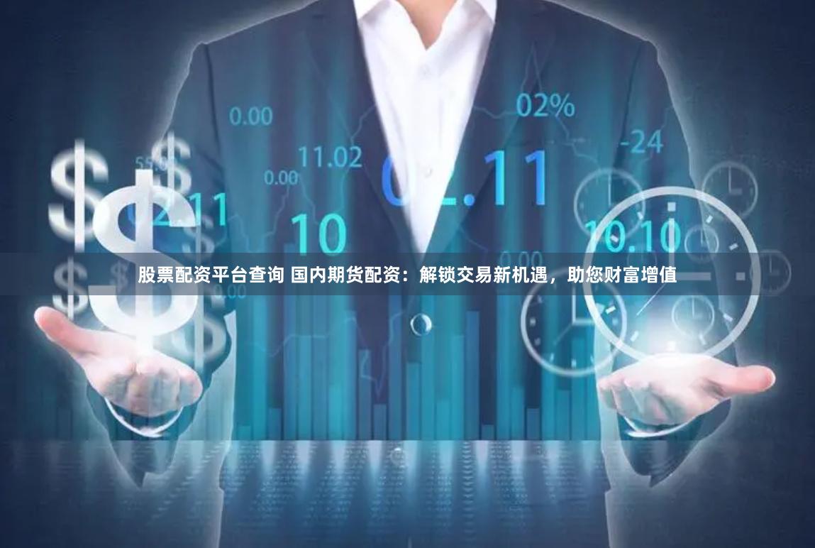 股票配资平台查询 国内期货配资：解锁交易新机遇，助您财富增值