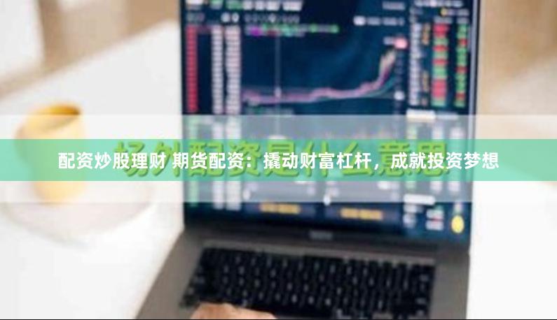 配资炒股理财 期货配资：撬动财富杠杆，成就投资梦想