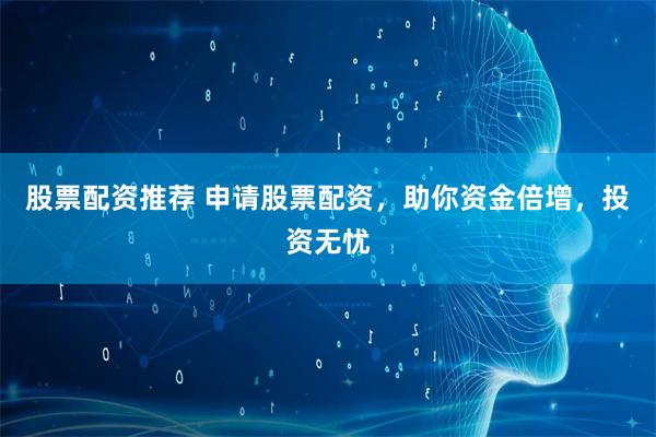 股票配资推荐 申请股票配资，助你资金倍增，投资无忧