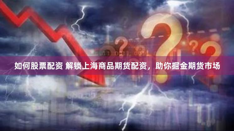 如何股票配资 解锁上海商品期货配资，助你掘金期货市场