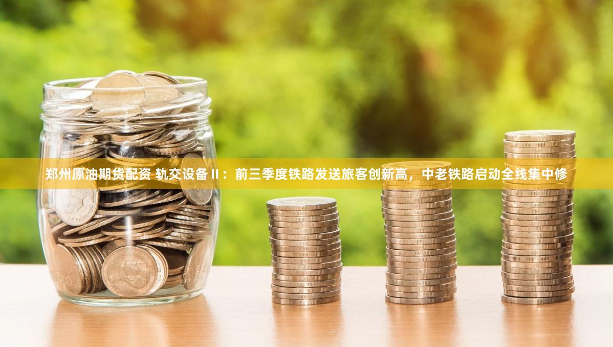 郑州原油期货配资 轨交设备Ⅱ：前三季度铁路发送旅客创新高，中老铁路启动全线集中修