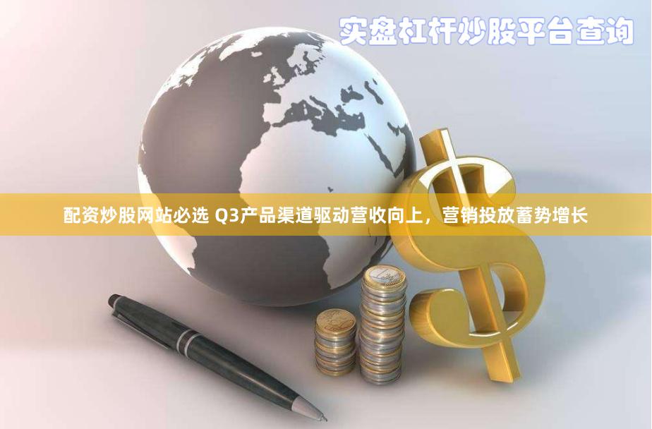 配资炒股网站必选 Q3产品渠道驱动营收向上，营销投放蓄势增长