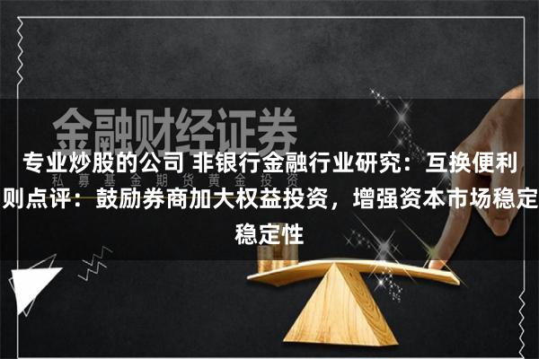专业炒股的公司 非银行金融行业研究：互换便利细则点评：鼓励券商加大权益投资，增强资本市场稳定性