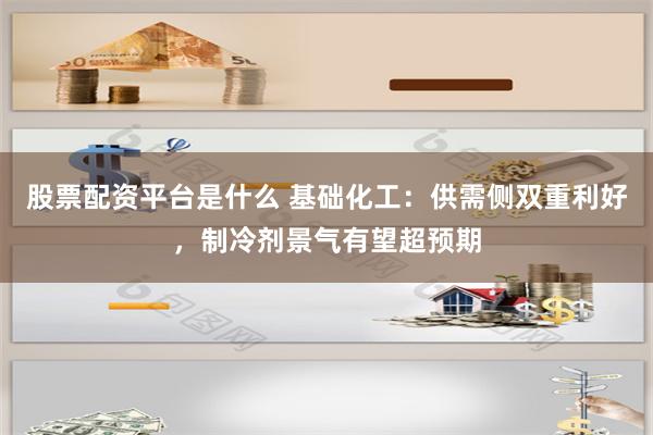 股票配资平台是什么 基础化工：供需侧双重利好，制冷剂景气有望超预期
