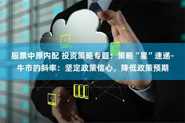 股票中原内配 投资策略专题：策略“星”速递-牛市的斜率：坚定政策信心，降低政策预期