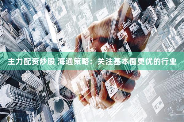主力配资炒股 海通策略：关注基本面更优的行业