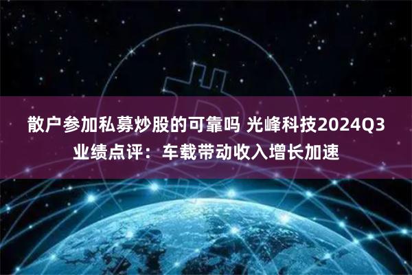 散户参加私募炒股的可靠吗 光峰科技2024Q3业绩点评：车载带动收入增长加速