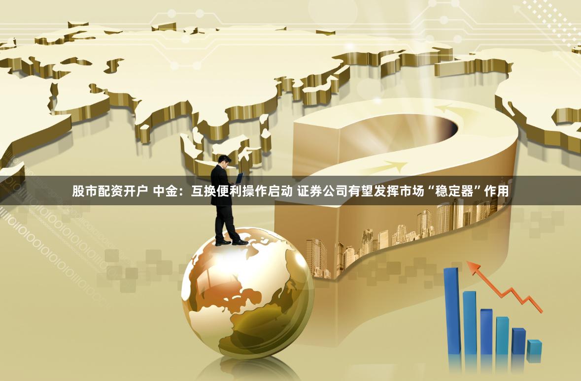 股市配资开户 中金：互换便利操作启动 证券公司有望发挥市场“稳定器”作用