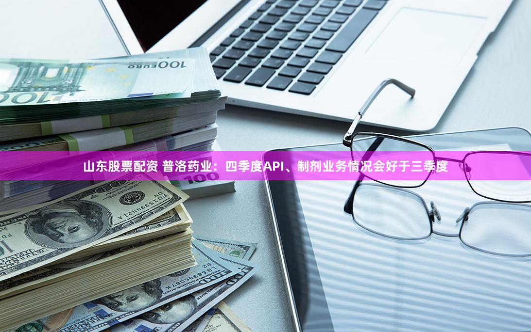 山东股票配资 普洛药业：四季度API、制剂业务情况会好于三季度