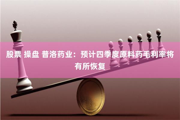 股票 操盘 普洛药业：预计四季度原料药毛利率将有所恢复