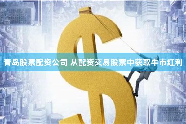 青岛股票配资公司 从配资交易股票中获取牛市红利