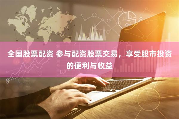 全国股票配资 参与配资股票交易，享受股市投资的便利与收益